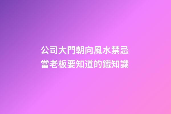 公司大門朝向風水禁忌 當老板要知道的鐵知識